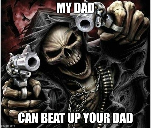 Badass Skeleton | MY DAD; CAN BEAT UP YOUR DAD | image tagged in badass skeleton,meme | made w/ Imgflip meme maker