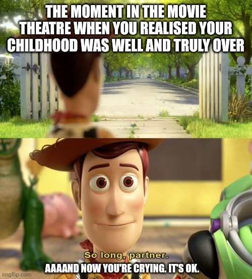 Childhood Done | THE MOMENT IN THE MOVIE THEATRE WHEN YOU REALISED YOUR CHILDHOOD WAS WELL AND TRULY OVER; AAAAND NOW YOU'RE CRYING. IT'S OK. | image tagged in so long partner,woody,crying,pixar,toy story,buzz lightyear | made w/ Imgflip meme maker