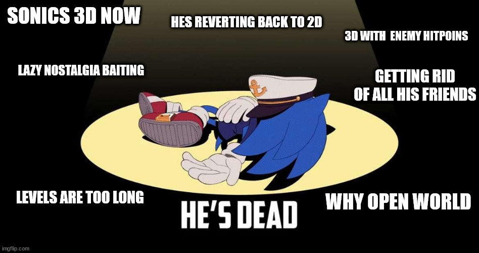 sonic is dead | SONICS 3D NOW; HES REVERTING BACK TO 2D; 3D WITH  ENEMY HITPOINS; LAZY NOSTALGIA BAITING; GETTING RID OF ALL HIS FRIENDS; LEVELS ARE TOO LONG; WHY OPEN WORLD | image tagged in sonic,sega | made w/ Imgflip meme maker