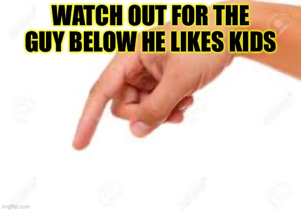 He does | WATCH OUT FOR THE GUY BELOW HE LIKES KIDS | image tagged in the person below | made w/ Imgflip meme maker