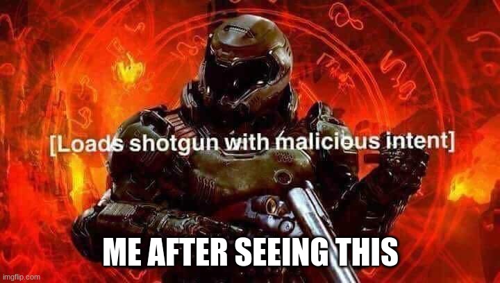 Loads shotgun with malicious intent | ME AFTER SEEING THIS | image tagged in loads shotgun with malicious intent | made w/ Imgflip meme maker