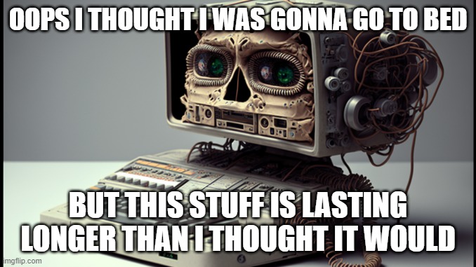 OOPS I THOUGHT I WAS GONNA GO TO BED; BUT THIS STUFF IS LASTING LONGER THAN I THOUGHT IT WOULD | image tagged in memes | made w/ Imgflip meme maker