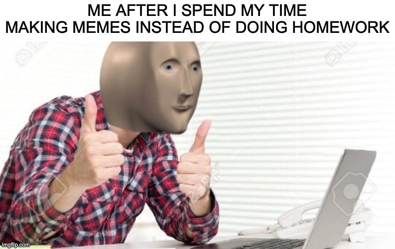 great way to spend time | ME AFTER I SPEND MY TIME MAKING MEMES INSTEAD OF DOING HOMEWORK | image tagged in meme man at computer | made w/ Imgflip meme maker