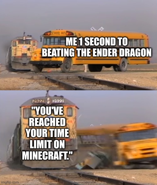 7:00 PM be like | ME 1 SECOND TO BEATING THE ENDER DRAGON; "YOU'VE REACHED YOUR TIME LIMIT ON MINECRAFT." | image tagged in a train hitting a school bus | made w/ Imgflip meme maker