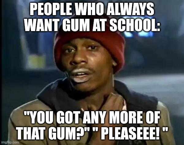 this always happens at my school | PEOPLE WHO ALWAYS WANT GUM AT SCHOOL:; "YOU GOT ANY MORE OF THAT GUM?" " PLEASEEE! " | image tagged in memes,y'all got any more of that | made w/ Imgflip meme maker