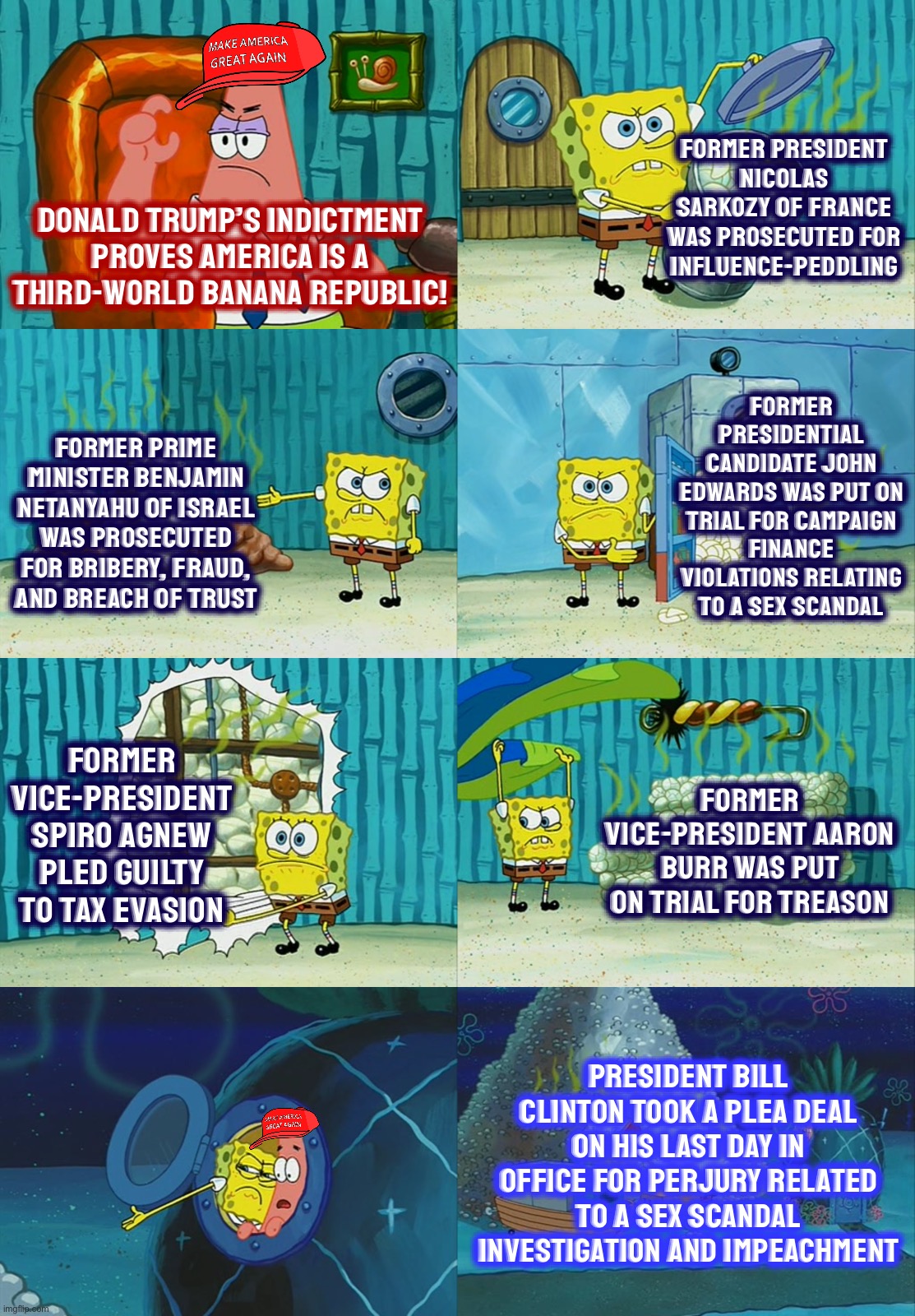 Spongebob diapers meme | Former President Nicolas Sarkozy of France was prosecuted for influence-peddling; Donald Trump’s indictment proves America is a third-world banana republic! Former Presidential candidate John Edwards was put on trial for campaign finance violations relating to a sex scandal; Former Prime Minister Benjamin Netanyahu of Israel was prosecuted for bribery, fraud, and breach of trust; Former Vice-President Spiro Agnew pled guilty to tax evasion; Former Vice-President Aaron Burr was put on trial for treason; President Bill Clinton took a plea deal on his last day in office for perjury related to a sex scandal investigation and impeachment | image tagged in spongebob diapers meme | made w/ Imgflip meme maker