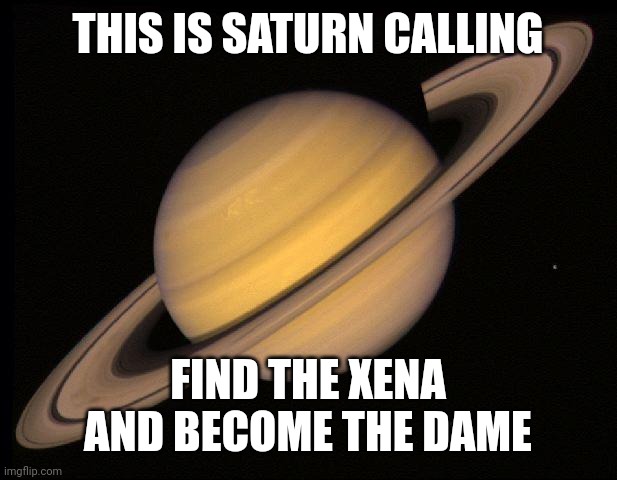 Implode Jupiter if it isn't right | THIS IS SATURN CALLING; FIND THE XENA AND BECOME THE DAME | image tagged in saturn | made w/ Imgflip meme maker