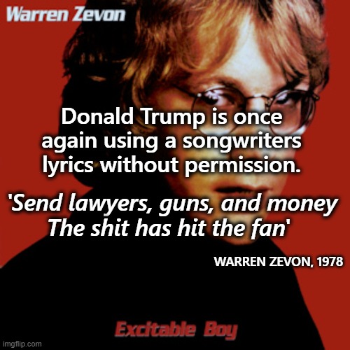 Send Money | Donald Trump is once again using a songwriters lyrics without permission. 'Send lawyers, guns, and money
The shit has hit the fan'; WARREN ZEVON, 1978 | image tagged in political humor | made w/ Imgflip meme maker