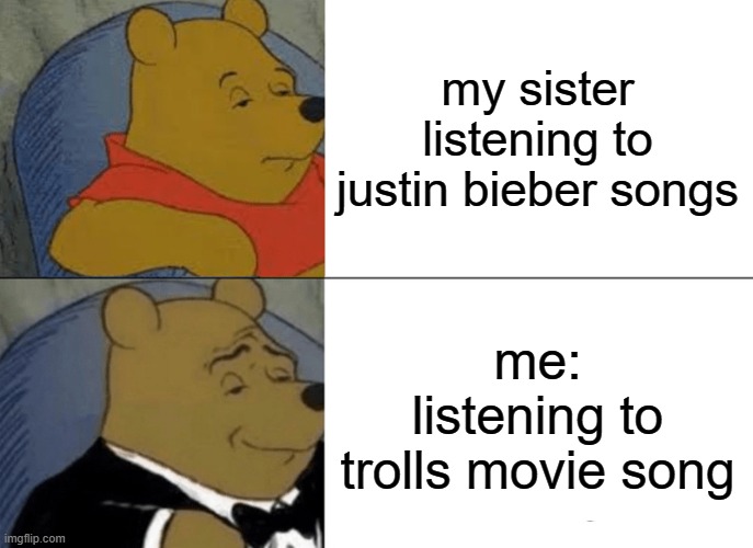 songs | my sister listening to justin bieber songs; me: listening to trolls movie song | image tagged in memes,tuxedo winnie the pooh | made w/ Imgflip meme maker