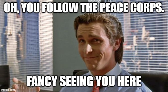 smug patrick bateman | OH, YOU FOLLOW THE PEACE CORPS. FANCY SEEING YOU HERE | image tagged in smug patrick bateman | made w/ Imgflip meme maker
