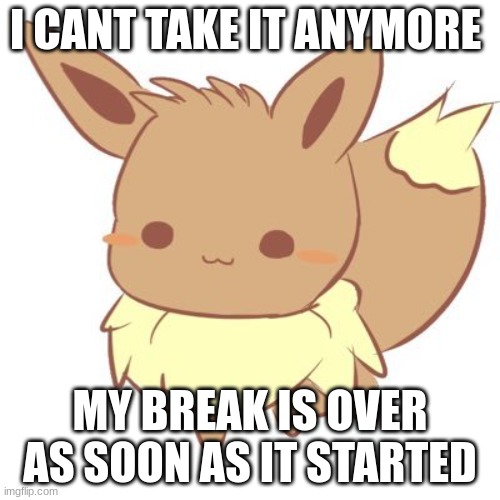 Hewwo im back :D | I CANT TAKE IT ANYMORE; MY BREAK IS OVER AS SOON AS IT STARTED | image tagged in chibi eevee | made w/ Imgflip meme maker