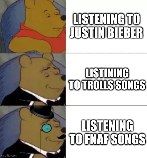 Fancy pooh | LISTENING TO JUSTIN BIEBER LISTENING TO TROLLS SONGS LISTENING TO FNAF SONGS | image tagged in fancy pooh | made w/ Imgflip meme maker