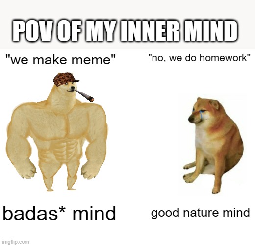 Buff Doge vs. Cheems | POV OF MY INNER MIND; "we make meme"; "no, we do homework"; badas* mind; good nature mind | image tagged in memes,buff doge vs cheems | made w/ Imgflip meme maker