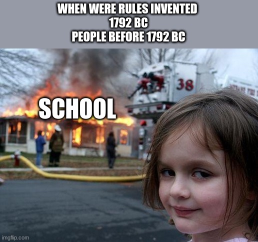 Me: | WHEN WERE RULES INVENTED 
1792 BC
PEOPLE BEFORE 1792 BC; SCHOOL | image tagged in memes,disaster girl | made w/ Imgflip meme maker