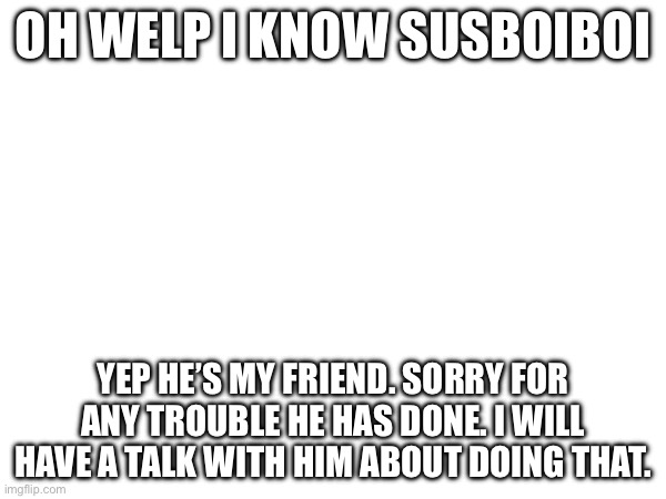 Sorry guys | OH WELP I KNOW SUSBOIBOI; YEP HE’S MY FRIEND. SORRY FOR ANY TROUBLE HE HAS DONE. I WILL HAVE A TALK WITH HIM ABOUT DOING THAT. | made w/ Imgflip meme maker