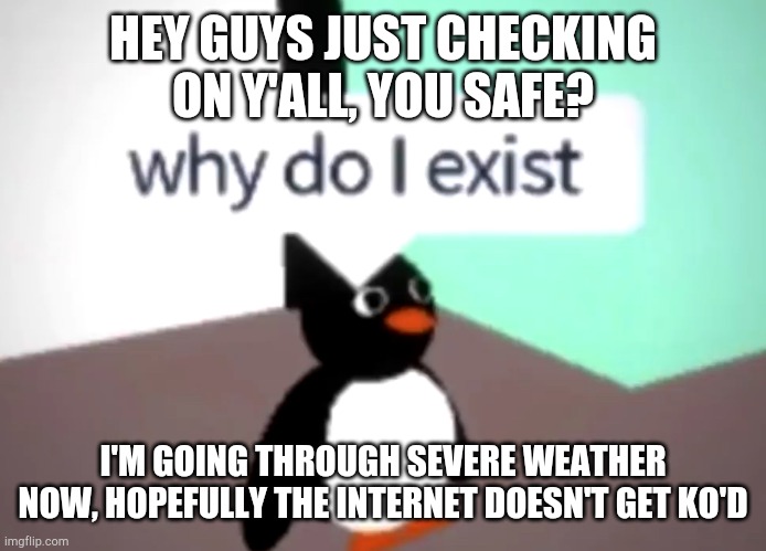 This isn't fine... the wind howls and thunder rolls... | HEY GUYS JUST CHECKING ON Y'ALL, YOU SAFE? I'M GOING THROUGH SEVERE WEATHER NOW, HOPEFULLY THE INTERNET DOESN'T GET KO'D | image tagged in why do i exist | made w/ Imgflip meme maker