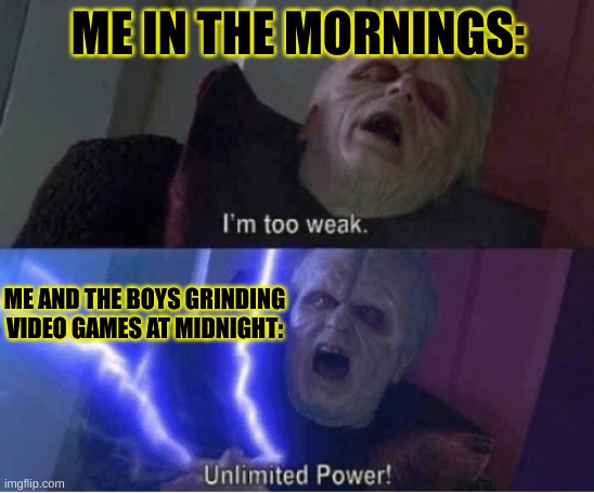 i do this all the time | ME IN THE MORNINGS:; ME AND THE BOYS GRINDING VIDEO GAMES AT MIDNIGHT: | image tagged in too weak unlimited power,me and the boys,cheeseman_,funny memes,relatable | made w/ Imgflip meme maker
