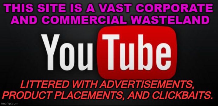VAST CORPORATE  AND COMMERCIAL WASTELAND | THIS SITE IS A VAST CORPORATE 
AND COMMERCIAL WASTELAND; LITTERED WITH ADVERTISEMENTS, PRODUCT PLACEMENTS, AND CLICKBAITS. | image tagged in youtube | made w/ Imgflip meme maker
