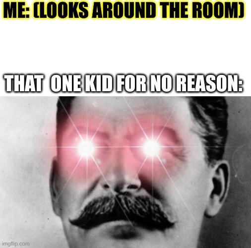 We all have that kid | ME: (LOOKS AROUND THE ROOM); THAT  ONE KID FOR NO REASON: | image tagged in communism intensifies,cheeseman_,im bout to go down to taco bell and order me a baja blast | made w/ Imgflip meme maker