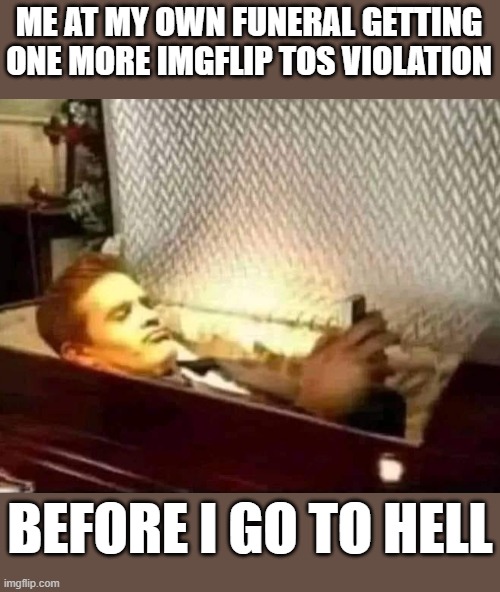 Lol  almost got as many as facebook bans  lmfao | ME AT MY OWN FUNERAL GETTING ONE MORE IMGFLIP TOS VIOLATION; BEFORE I GO TO HELL | image tagged in mods,lol so funny,sorry not sorry,funny memes,terms and conditions | made w/ Imgflip meme maker
