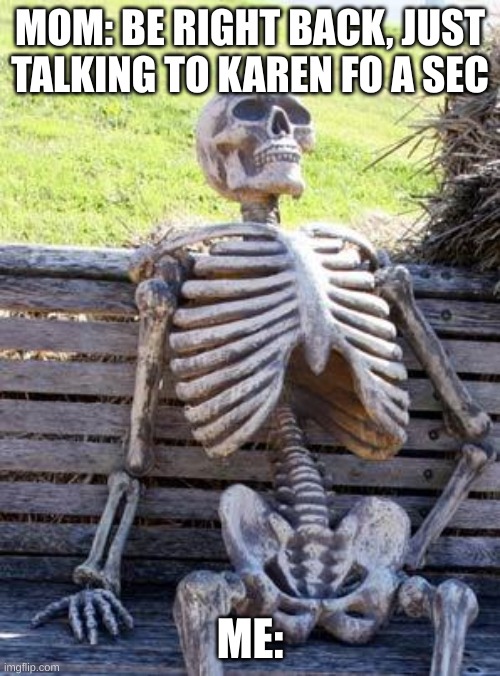 litteerly happend last week | MOM: BE RIGHT BACK, JUST TALKING TO KAREN FO A SEC; ME: | image tagged in memes,waiting skeleton | made w/ Imgflip meme maker