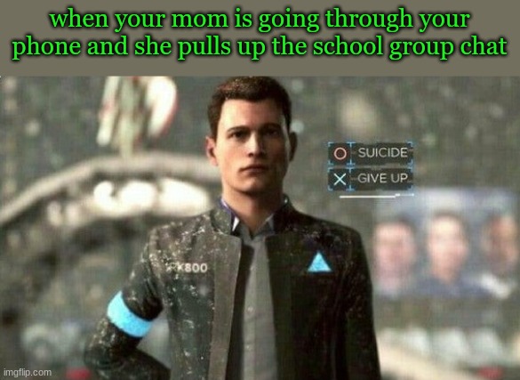 suicide/ give up | when your mom is going through your phone and she pulls up the school group chat | image tagged in suicide/ give up | made w/ Imgflip meme maker