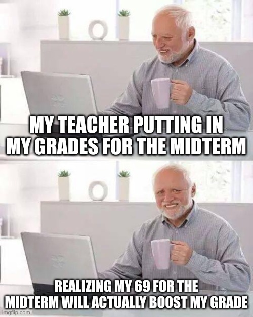 Hide the Pain Harold Meme | MY TEACHER PUTTING IN MY GRADES FOR THE MIDTERM; REALIZING MY 69 FOR THE MIDTERM WILL ACTUALLY BOOST MY GRADE | image tagged in memes,hide the pain harold | made w/ Imgflip meme maker