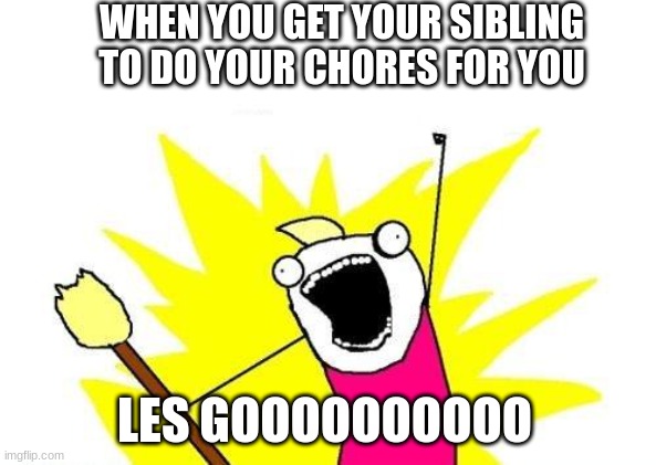 X All The Y | WHEN YOU GET YOUR SIBLING TO DO YOUR CHORES FOR YOU; LES GOOOOOOOOOO | image tagged in memes,x all the y | made w/ Imgflip meme maker