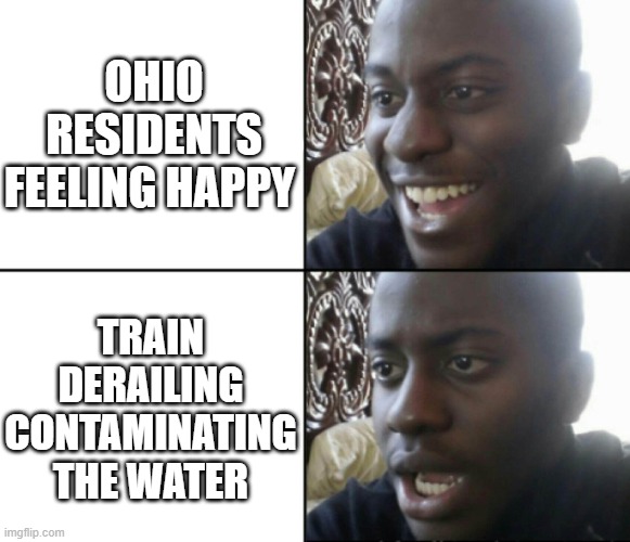 Happy / Shock | OHIO RESIDENTS FEELING HAPPY; TRAIN DERAILING CONTAMINATING THE WATER | image tagged in happy / shock | made w/ Imgflip meme maker