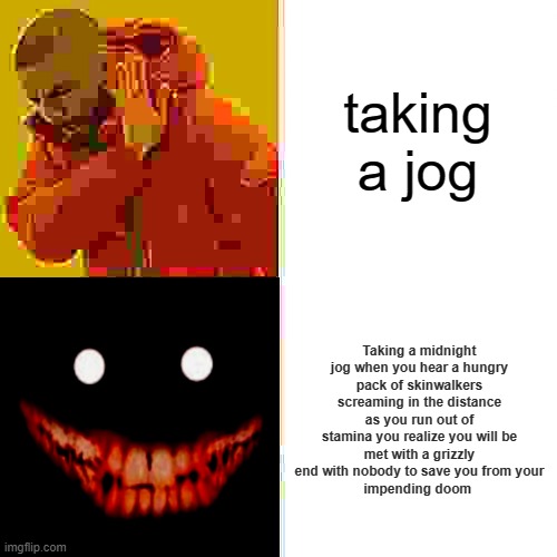 real real vey realty | taking a jog; Taking a midnight jog when you hear a hungry
pack of skinwalkers screaming in the distance
as you run out of stamina you realize you will be
met with a grizzly end with nobody to save you from your
impending doom | image tagged in memes,drake hotline bling | made w/ Imgflip meme maker