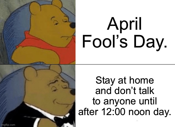Tuxedo Winnie The Pooh Meme | April Fool’s Day. Stay at home and don’t talk to anyone until after 12:00 noon day. | image tagged in memes,tuxedo winnie the pooh | made w/ Imgflip meme maker