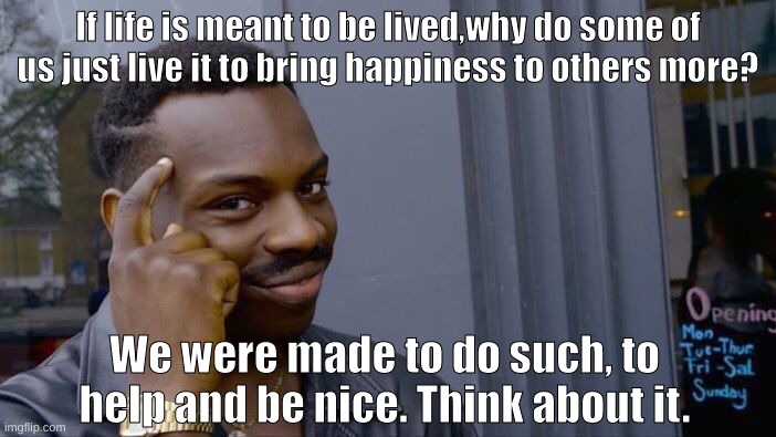 :) | If life is meant to be lived,why do some of us just live it to bring happiness to others more? We were made to do such, to help and be nice. Think about it. | image tagged in memes,roll safe think about it | made w/ Imgflip meme maker