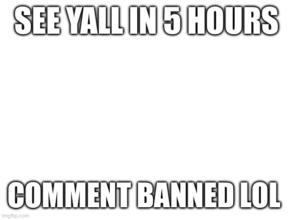 All i did was call out an underage user, how the hell is that harassment (idk mods are L) | SEE YALL IN 5 HOURS; COMMENT BANNED LOL | made w/ Imgflip meme maker