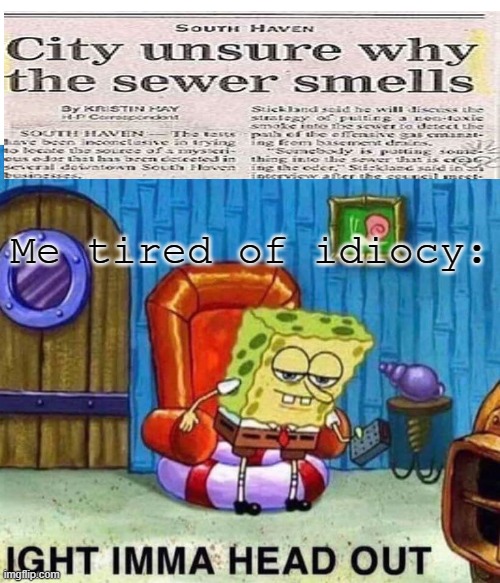 Wow. | Me tired of idiocy: | image tagged in memes,spongebob ight imma head out | made w/ Imgflip meme maker