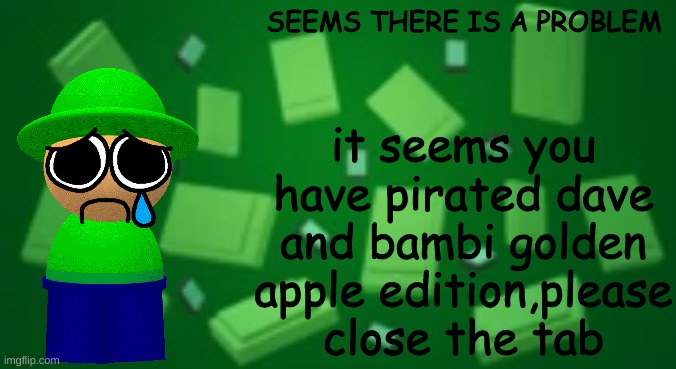 the anti piracy is looks kind of good when i made it, and look at the description, at least there isn't a jumpscare (mod: jumpsc | it seems you have pirated dave and bambi golden apple edition,please close the tab; SEEMS THERE IS A PROBLEM; JUST SAYING, THIS ISN'T REAL,IT'S SOME CONCEPT I THOUGHT IT WAS A COOL IDEA, I KNOW IT'S 2023 BUT I STILL THINK ANTI PIRACY IS KINDA COOL IN MY OPINION | image tagged in bandu background,dave and bambi,memes | made w/ Imgflip meme maker