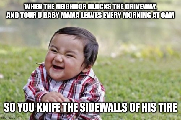 Evil Toddler | WHEN THE NEIGHBOR BLOCKS THE DRIVEWAY, AND YOUR U BABY MAMA LEAVES EVERY MORNING AT 6AM; SO YOU KNIFE THE SIDEWALLS OF HIS TIRE | image tagged in memes,evil toddler | made w/ Imgflip meme maker