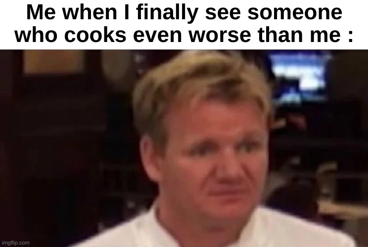Gordon Ramsay moment | Me when I finally see someone who cooks even worse than me : | image tagged in disgusted gordon ramsay,memes,funny,relatable,front page plz | made w/ Imgflip meme maker