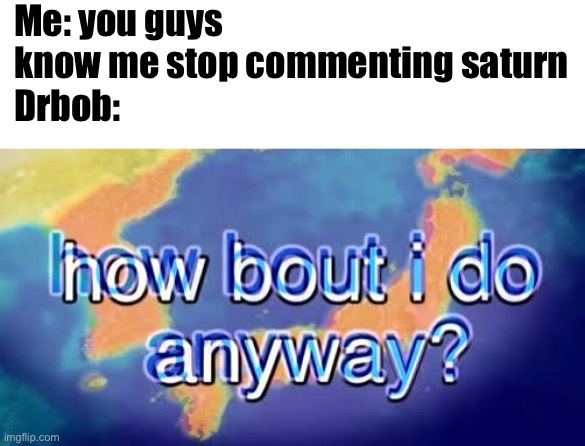 Stop spamming it tho, it’s annoying and useless. And it’s spam. | Me: you guys know me stop commenting saturn
Drbob: | image tagged in how bout i do anyway | made w/ Imgflip meme maker