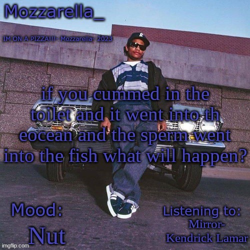 Eazy-E Temp | if you cummed in the toilet and it went into th eocean and the sperm went into the fish what will happen? Mirror- Kendrick Lamar; Nut | image tagged in eazy-e temp | made w/ Imgflip meme maker