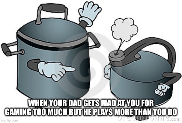 When Dad Plays For Than You | WHEN YOUR DAD GETS MAD AT YOU FOR GAMING TOO MUCH BUT HE PLAYS MORE THAN YOU DO | image tagged in pot calling kettle black,video games,gaming,playing,dad | made w/ Imgflip meme maker