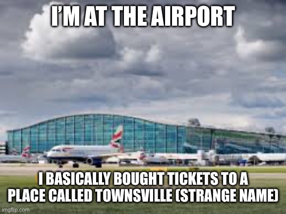 And dipper is coming with me | I’M AT THE AIRPORT; I BASICALLY BOUGHT TICKETS TO A PLACE CALLED TOWNSVILLE (STRANGE NAME) | image tagged in airport | made w/ Imgflip meme maker