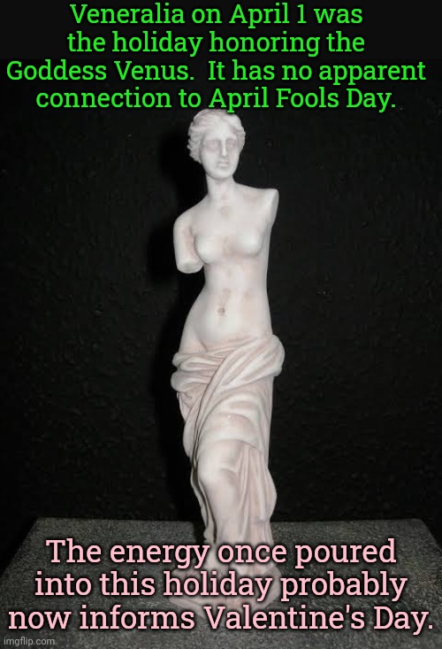 Goddess of fertility, love & beauty. | Veneralia on April 1 was the holiday honoring the Goddess Venus.  It has no apparent connection to April Fools Day. The energy once poured
into this holiday probably
now informs Valentine's Day. | image tagged in venus de milo figurine,pagan,heathen,romans | made w/ Imgflip meme maker