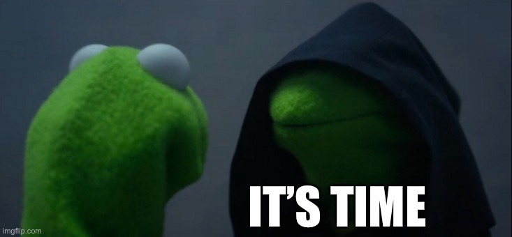 Evil Kermit Meme | IT’S TIME | image tagged in memes,evil kermit | made w/ Imgflip meme maker