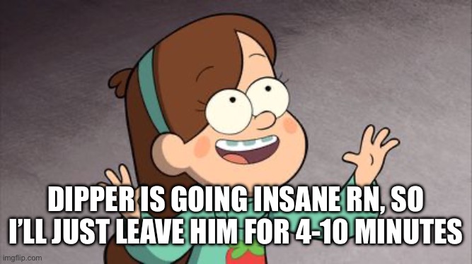 Damn, anyway of to my tour | DIPPER IS GOING INSANE RN, SO I’LL JUST LEAVE HIM FOR 4-10 MINUTES | image tagged in mabel gravity falls | made w/ Imgflip meme maker