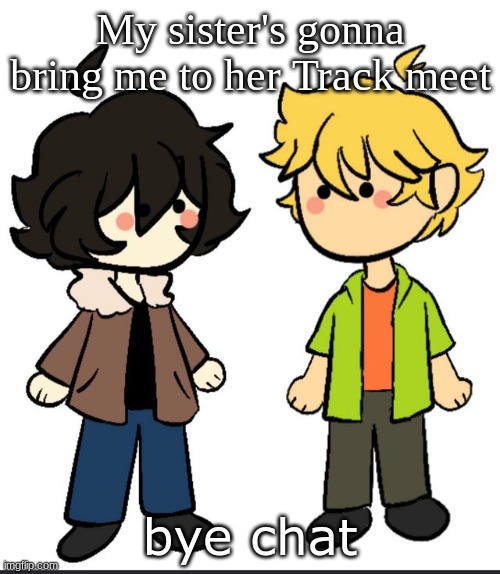 I want to go, of course | My sister's gonna bring me to her Track meet; bye chat | image tagged in nic an wil | made w/ Imgflip meme maker