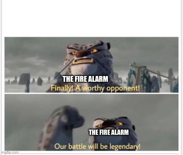 Finally! A worthy opponent! | THE FIRE ALARM THE FIRE ALARM | image tagged in finally a worthy opponent | made w/ Imgflip meme maker