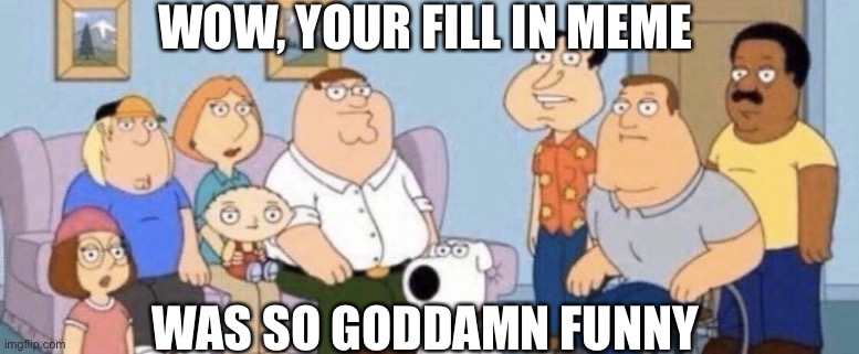 These fill in memes in Deviantart arent funny at all | WOW, YOUR FILL IN MEME; WAS SO GODDAMN FUNNY | image tagged in damn bro you got the whole squad laughing,deviantart,not funny,family guy,shitpost | made w/ Imgflip meme maker