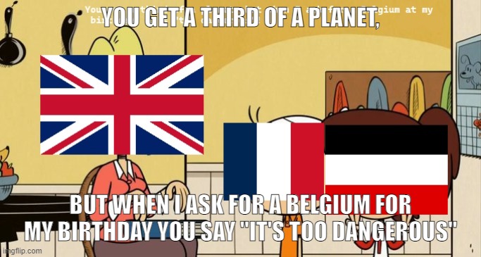 Funny WW1 meme I found in a dark alleyway | YOU GET A THIRD OF A PLANET, BUT WHEN I ASK FOR A BELGIUM FOR MY BIRTHDAY YOU SAY "IT'S TOO DANGEROUS" | made w/ Imgflip meme maker
