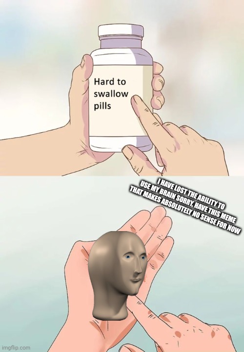 Hard To Swallow Pills | I HAVE LOST THE ABILITY TO USE MY BRAIN SORRY, HAVE THIS MEME THAT MAKES ABSOLUTELY NO SENSE FOR NOW | image tagged in memes,hard to swallow pills | made w/ Imgflip meme maker