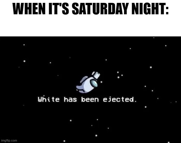 Saturday night | WHEN IT'S SATURDAY NIGHT: | image tagged in white has been ejecte | made w/ Imgflip meme maker